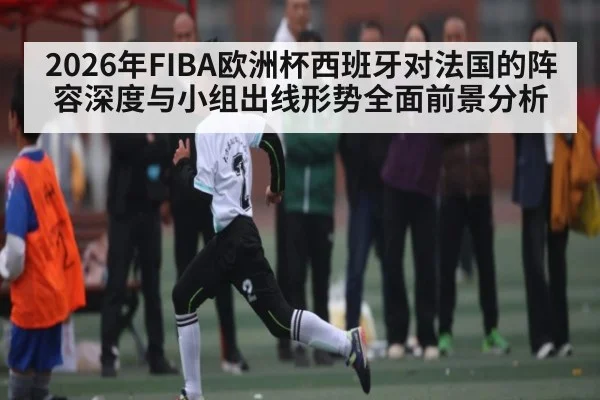 2026年FIBA欧洲杯西班牙对法国的阵容深度与小组出线形势全面前景分析