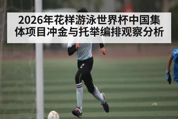 2026年花样游泳世界杯中国集体项目冲金与托举编排观察分析