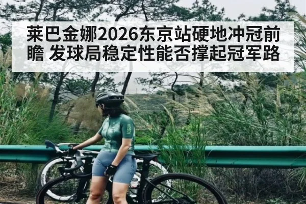 莱巴金娜2026东京站硬地冲冠前瞻 发球局稳定性能否撑起冠军路